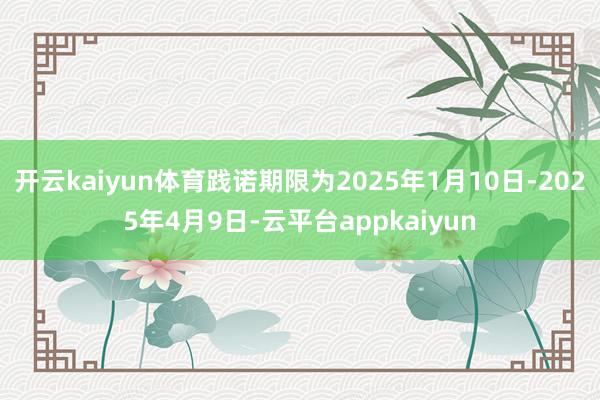 开云kaiyun体育践诺期限为2025年1月10日-2025年4月9日-云平台appkaiyun