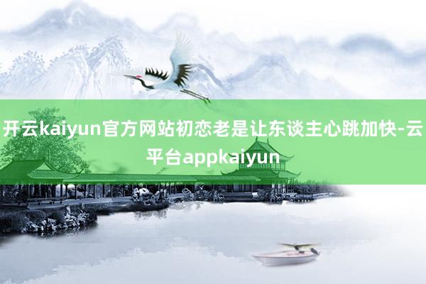 开云kaiyun官方网站初恋老是让东谈主心跳加快-云平台appkaiyun