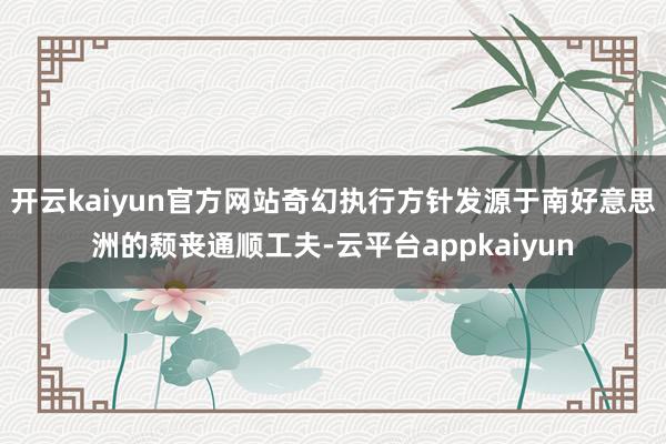 开云kaiyun官方网站奇幻执行方针发源于南好意思洲的颓丧通顺工夫-云平台appkaiyun