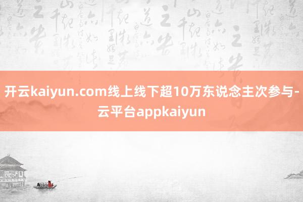 开云kaiyun.com线上线下超10万东说念主次参与-云平台appkaiyun