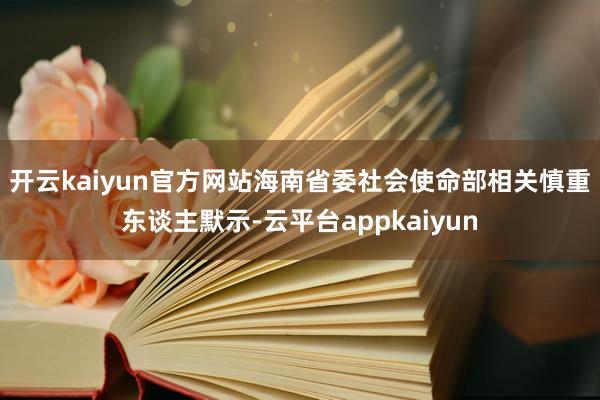 开云kaiyun官方网站　　海南省委社会使命部相关慎重东谈主默示-云平台appkaiyun