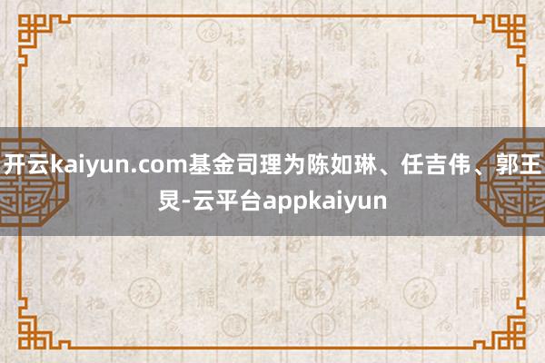 开云kaiyun.com基金司理为陈如琳、任吉伟、郭王炅-云平台appkaiyun