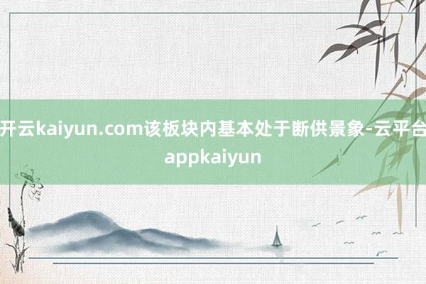 开云kaiyun.com该板块内基本处于断供景象-云平台appkaiyun