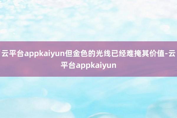 云平台appkaiyun但金色的光线已经难掩其价值-云平台appkaiyun