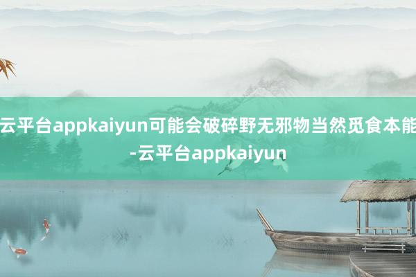 云平台appkaiyun可能会破碎野无邪物当然觅食本能-云平台appkaiyun