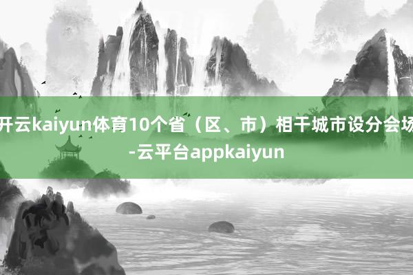 开云kaiyun体育10个省（区、市）相干城市设分会场-云平台appkaiyun