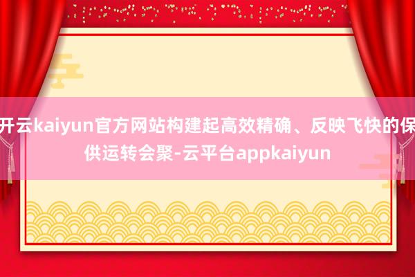 开云kaiyun官方网站构建起高效精确、反映飞快的保供运转会聚-云平台appkaiyun