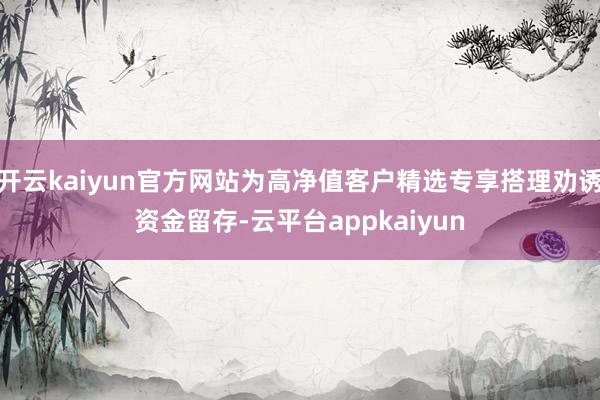 开云kaiyun官方网站为高净值客户精选专享搭理劝诱资金留存-云平台appkaiyun