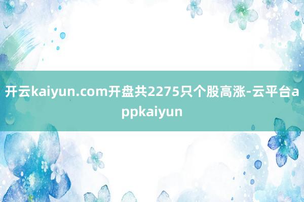 开云kaiyun.com开盘共2275只个股高涨-云平台appkaiyun