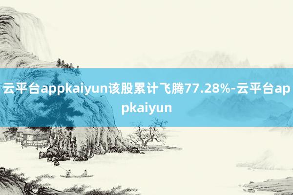 云平台appkaiyun该股累计飞腾77.28%-云平台appkaiyun