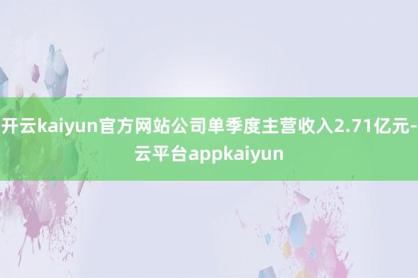 开云kaiyun官方网站公司单季度主营收入2.71亿元-云平台appkaiyun