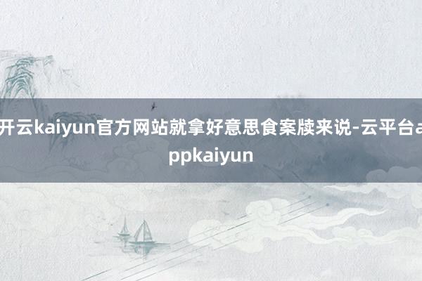 开云kaiyun官方网站就拿好意思食案牍来说-云平台appkaiyun