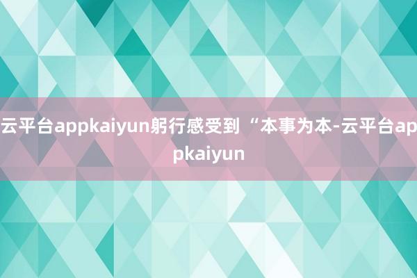 云平台appkaiyun躬行感受到 “本事为本-云平台appkaiyun