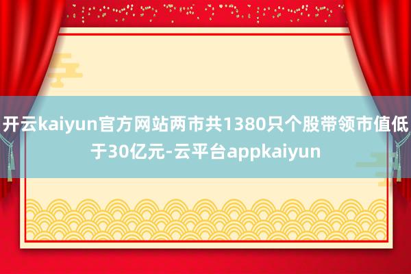 开云kaiyun官方网站两市共1380只个股带领市值低于30亿元-云平台appkaiyun