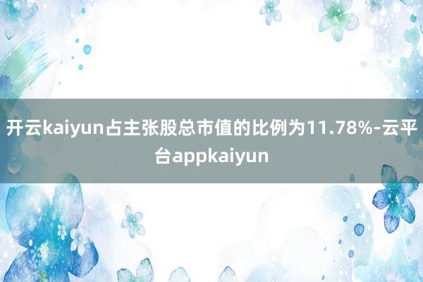 开云kaiyun占主张股总市值的比例为11.78%-云平台appkaiyun