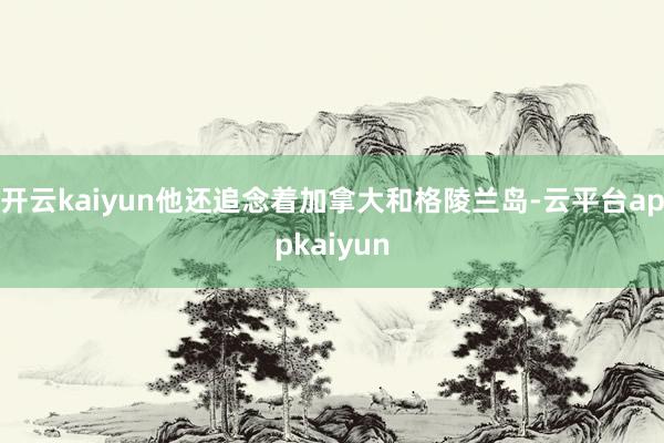 开云kaiyun他还追念着加拿大和格陵兰岛-云平台appkaiyun