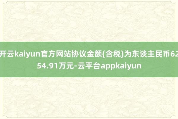 开云kaiyun官方网站协议金额(含税)为东谈主民币6254.91万元-云平台appkaiyun