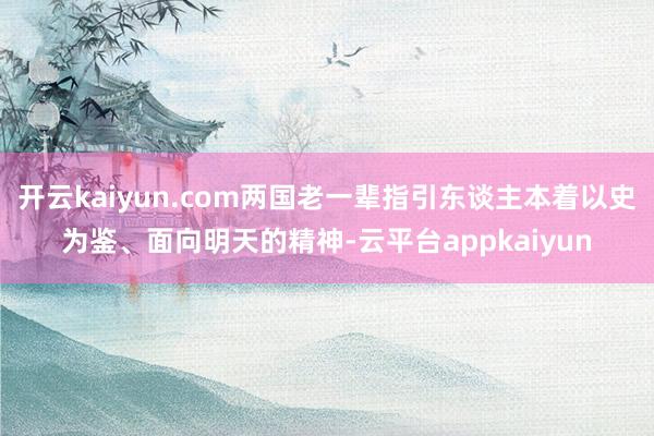 开云kaiyun.com两国老一辈指引东谈主本着以史为鉴、面向明天的精神-云平台appkaiyun