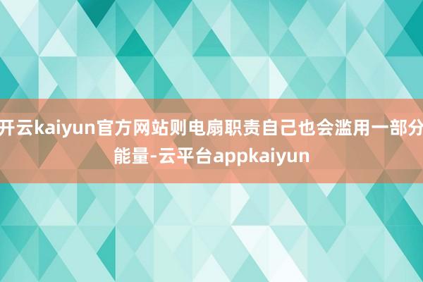 开云kaiyun官方网站则电扇职责自己也会滥用一部分能量-云平台appkaiyun