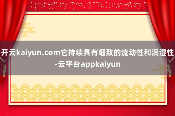 开云kaiyun.com它持续具有细致的流动性和润湿性-云平台appkaiyun