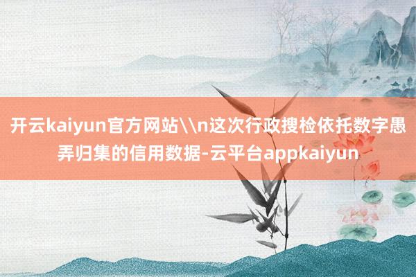 开云kaiyun官方网站\n这次行政搜检依托数字愚弄归集的信用数据-云平台appkaiyun