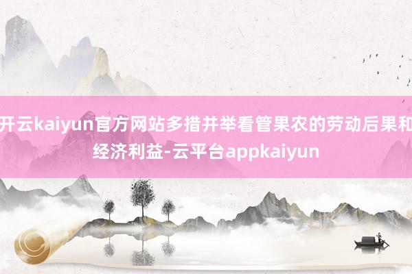 开云kaiyun官方网站多措并举看管果农的劳动后果和经济利益-云平台appkaiyun