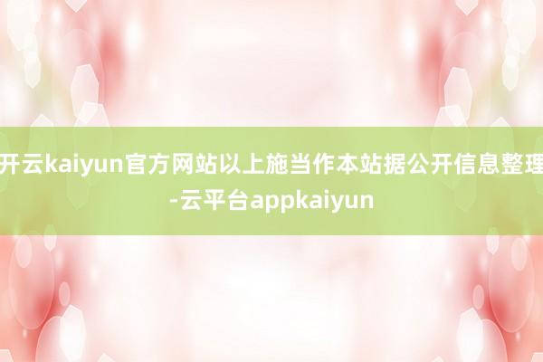 开云kaiyun官方网站以上施当作本站据公开信息整理-云平台appkaiyun