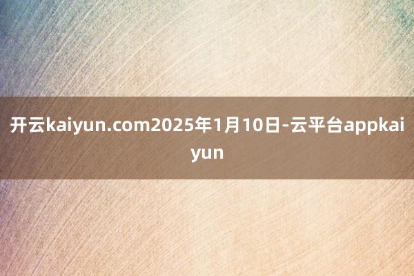 开云kaiyun.com2025年1月10日-云平台appkaiyun