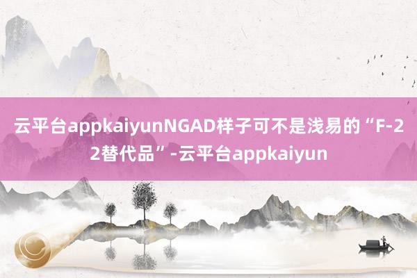 云平台appkaiyunNGAD样子可不是浅易的“F-22替代品”-云平台appkaiyun