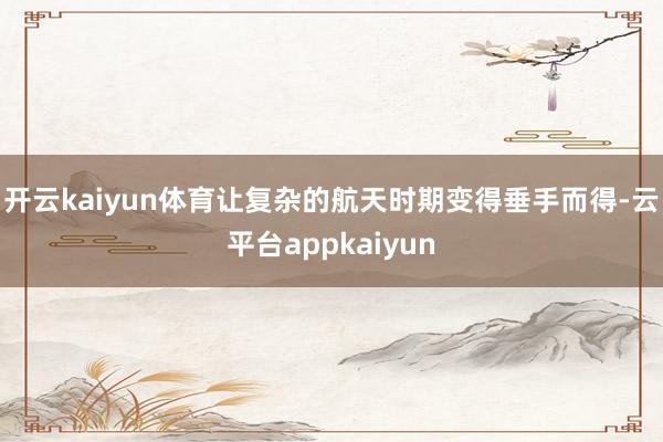 开云kaiyun体育让复杂的航天时期变得垂手而得-云平台appkaiyun