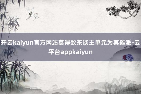 开云kaiyun官方网站莫得效东谈主单元为其摊派-云平台appkaiyun