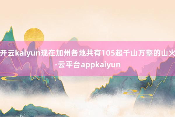 开云kaiyun现在加州各地共有105起千山万壑的山火-云平台appkaiyun