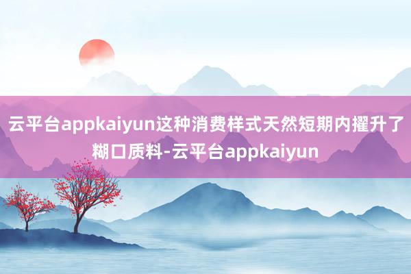 云平台appkaiyun这种消费样式天然短期内擢升了糊口质料-云平台appkaiyun