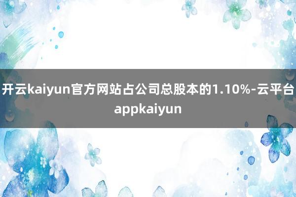 开云kaiyun官方网站占公司总股本的1.10%-云平台appkaiyun