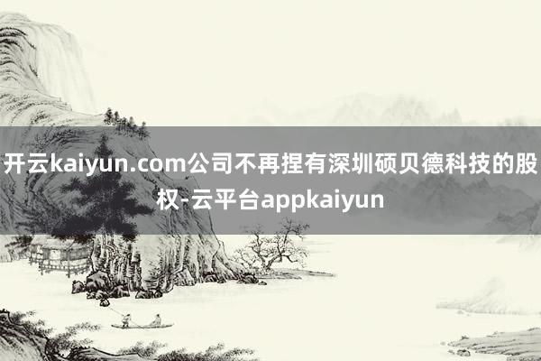 开云kaiyun.com公司不再捏有深圳硕贝德科技的股权-云平台appkaiyun