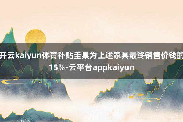 开云kaiyun体育补贴圭臬为上述家具最终销售价钱的15%-云平台appkaiyun