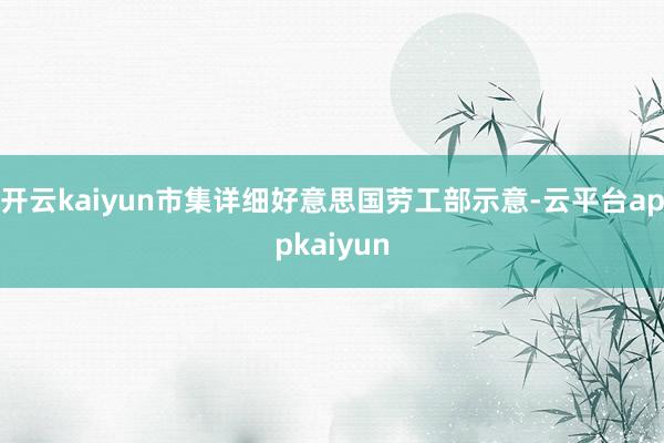 开云kaiyun市集详细好意思国劳工部示意-云平台appkaiyun