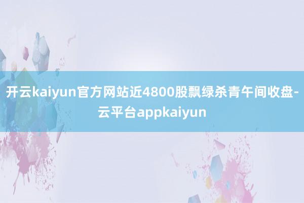 开云kaiyun官方网站近4800股飘绿杀青午间收盘-云平台appkaiyun