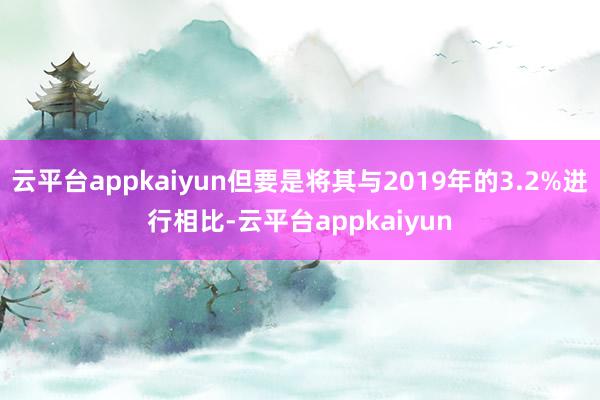 云平台appkaiyun但要是将其与2019年的3.2%进行相比-云平台appkaiyun