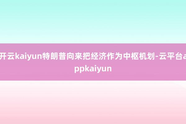 开云kaiyun特朗普向来把经济作为中枢机划-云平台appkaiyun