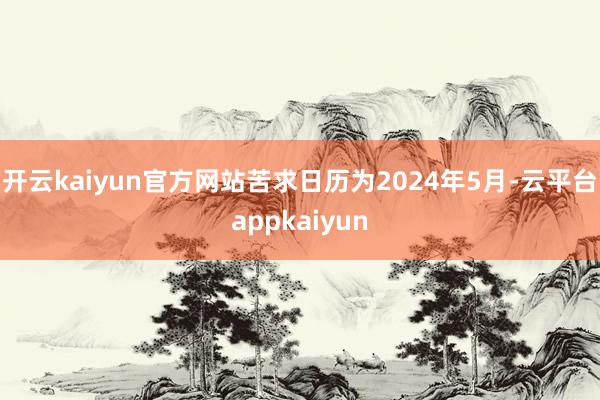 开云kaiyun官方网站苦求日历为2024年5月-云平台appkaiyun