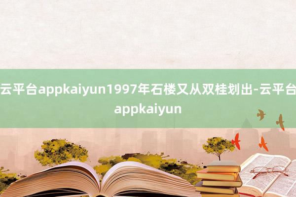 云平台appkaiyun1997年石楼又从双桂划出-云平台appkaiyun