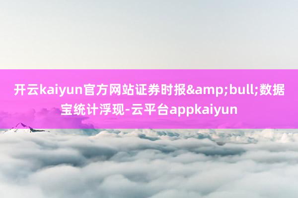 开云kaiyun官方网站证券时报&bull;数据宝统计浮现-云平台appkaiyun