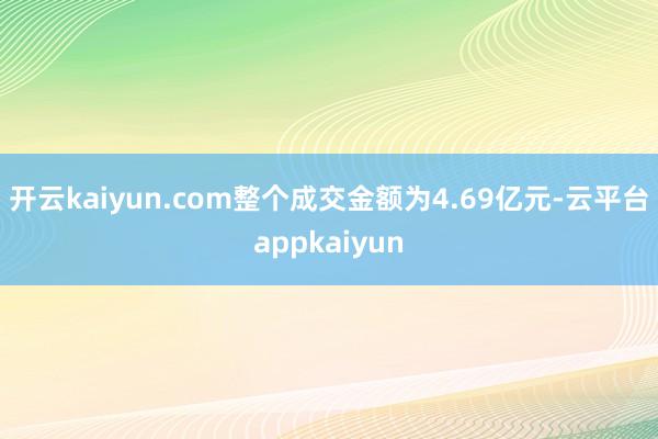 开云kaiyun.com整个成交金额为4.69亿元-云平台appkaiyun