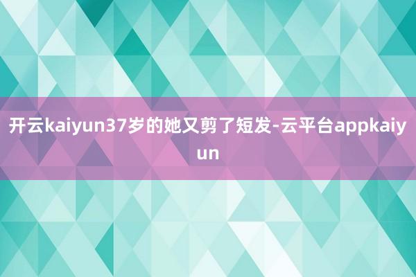 开云kaiyun37岁的她又剪了短发-云平台appkaiyun