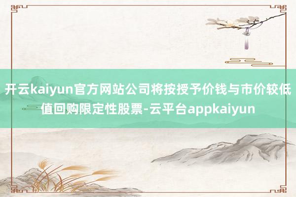 开云kaiyun官方网站公司将按授予价钱与市价较低值回购限定性股票-云平台appkaiyun