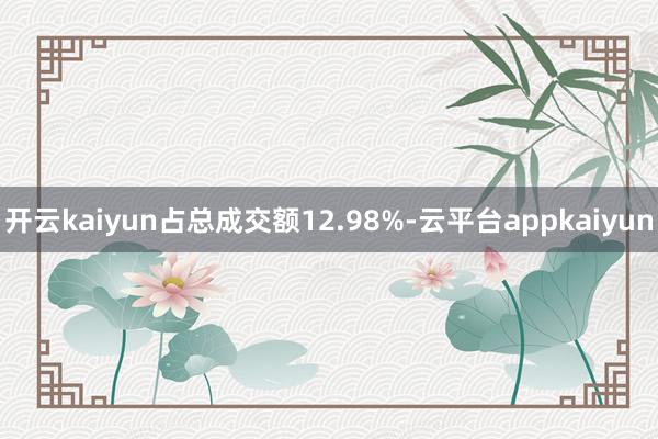 开云kaiyun占总成交额12.98%-云平台appkaiyun