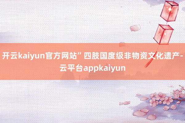 开云kaiyun官方网站”四肢国度级非物资文化遗产-云平台appkaiyun