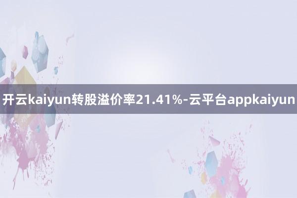 开云kaiyun转股溢价率21.41%-云平台appkaiyun