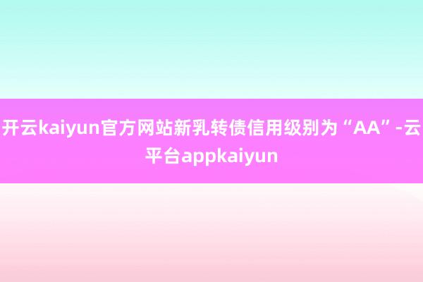 开云kaiyun官方网站新乳转债信用级别为“AA”-云平台appkaiyun